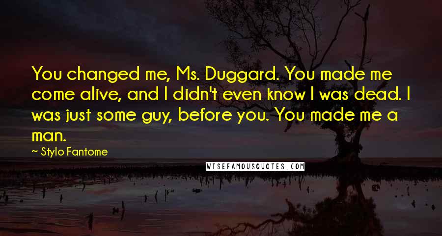 Stylo Fantome Quotes: You changed me, Ms. Duggard. You made me come alive, and I didn't even know I was dead. I was just some guy, before you. You made me a man.