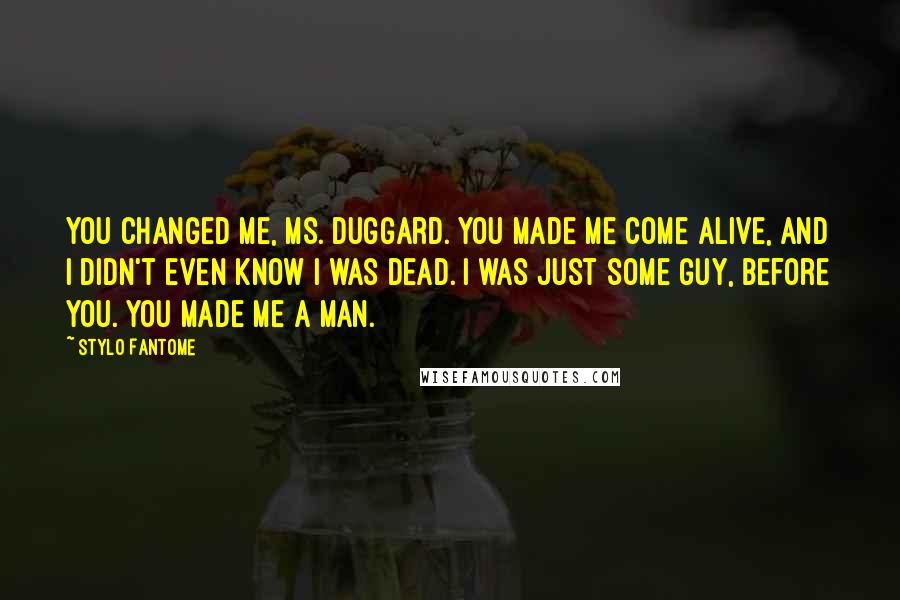 Stylo Fantome Quotes: You changed me, Ms. Duggard. You made me come alive, and I didn't even know I was dead. I was just some guy, before you. You made me a man.