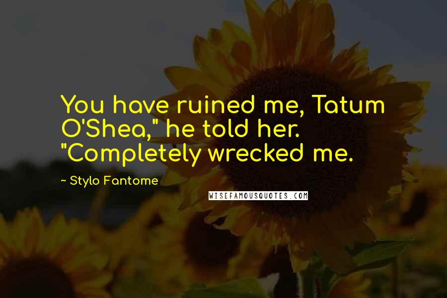 Stylo Fantome Quotes: You have ruined me, Tatum O'Shea," he told her. "Completely wrecked me.