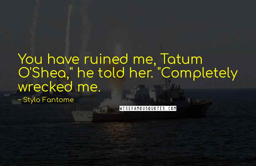 Stylo Fantome Quotes: You have ruined me, Tatum O'Shea," he told her. "Completely wrecked me.