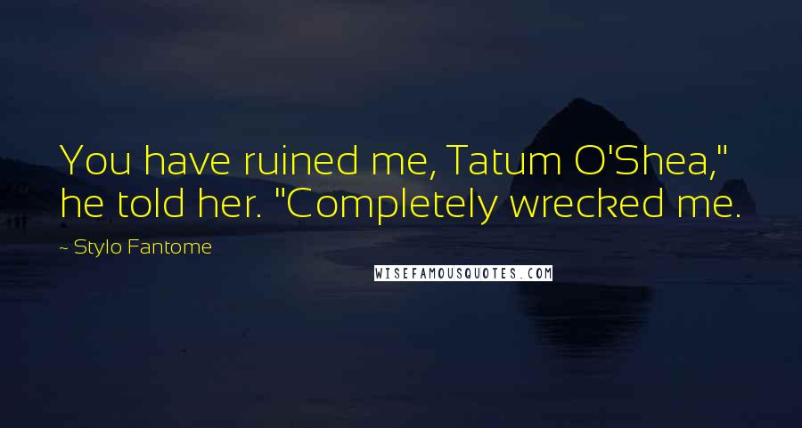 Stylo Fantome Quotes: You have ruined me, Tatum O'Shea," he told her. "Completely wrecked me.