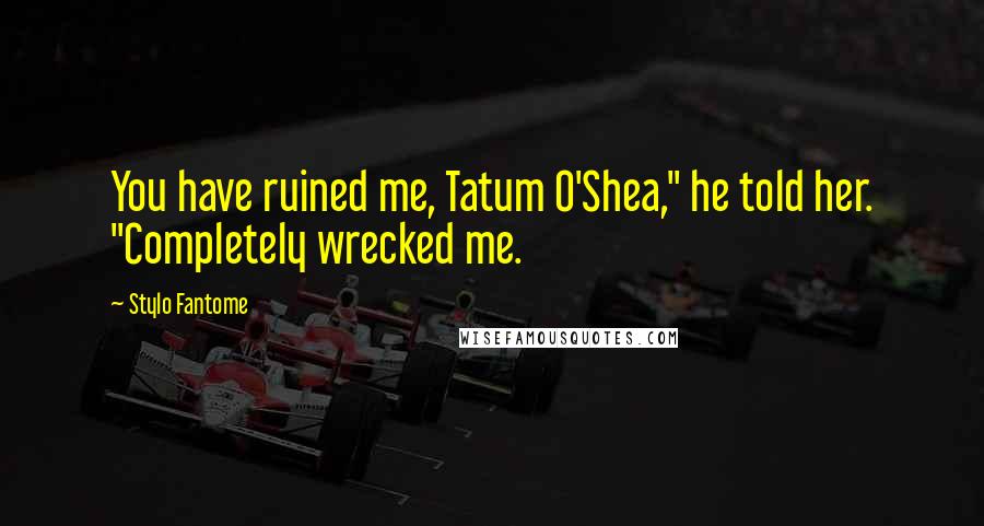 Stylo Fantome Quotes: You have ruined me, Tatum O'Shea," he told her. "Completely wrecked me.