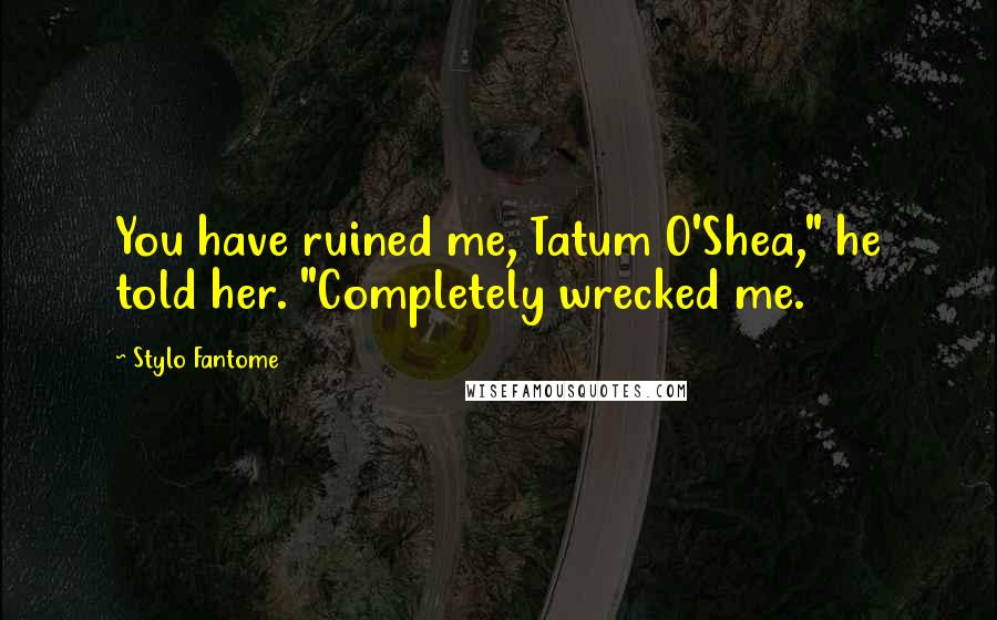 Stylo Fantome Quotes: You have ruined me, Tatum O'Shea," he told her. "Completely wrecked me.