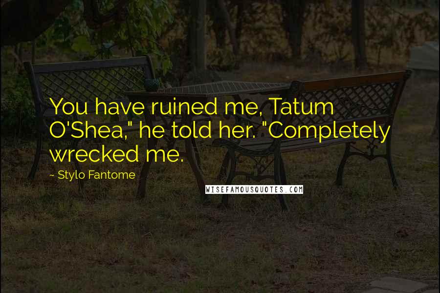 Stylo Fantome Quotes: You have ruined me, Tatum O'Shea," he told her. "Completely wrecked me.