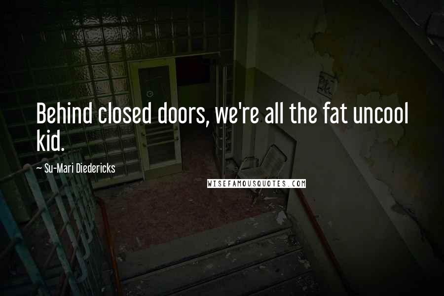 Su-Mari Diedericks Quotes: Behind closed doors, we're all the fat uncool kid.