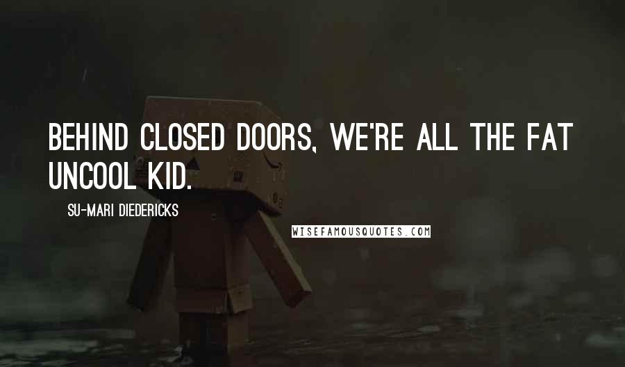 Su-Mari Diedericks Quotes: Behind closed doors, we're all the fat uncool kid.