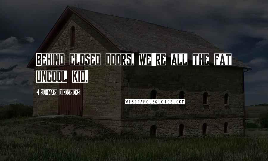 Su-Mari Diedericks Quotes: Behind closed doors, we're all the fat uncool kid.