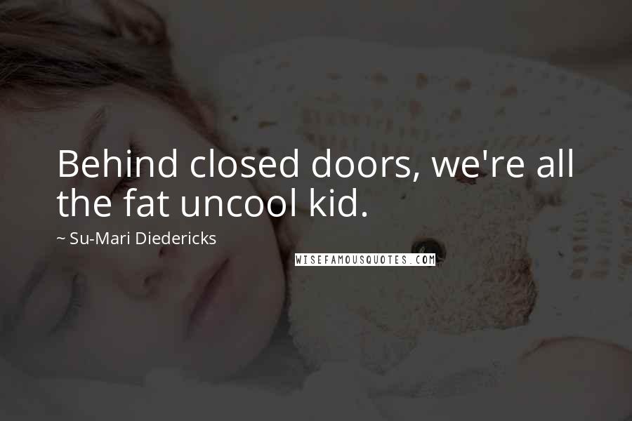 Su-Mari Diedericks Quotes: Behind closed doors, we're all the fat uncool kid.