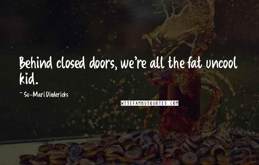 Su-Mari Diedericks Quotes: Behind closed doors, we're all the fat uncool kid.