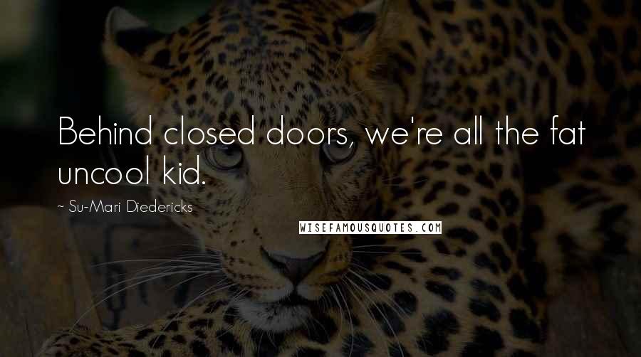 Su-Mari Diedericks Quotes: Behind closed doors, we're all the fat uncool kid.