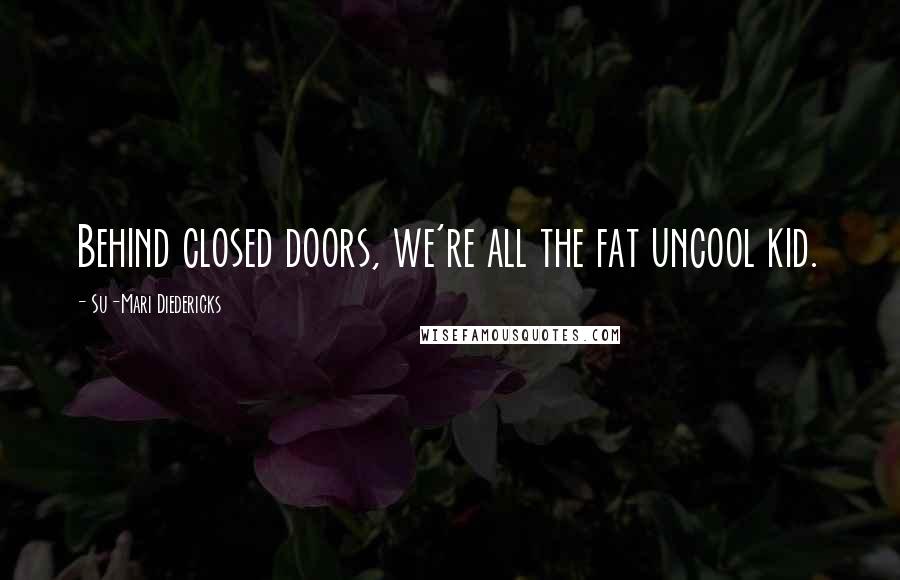 Su-Mari Diedericks Quotes: Behind closed doors, we're all the fat uncool kid.