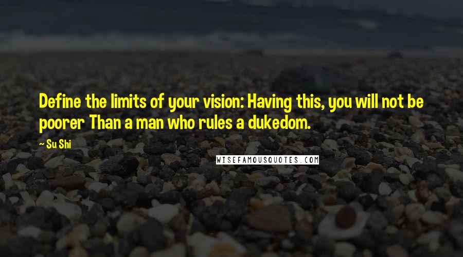 Su Shi Quotes: Define the limits of your vision: Having this, you will not be poorer Than a man who rules a dukedom.