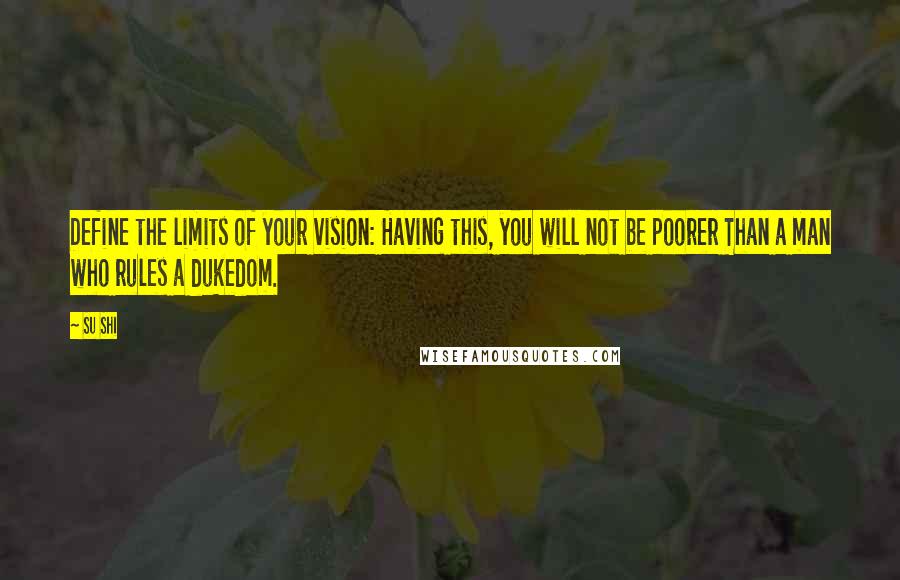 Su Shi Quotes: Define the limits of your vision: Having this, you will not be poorer Than a man who rules a dukedom.