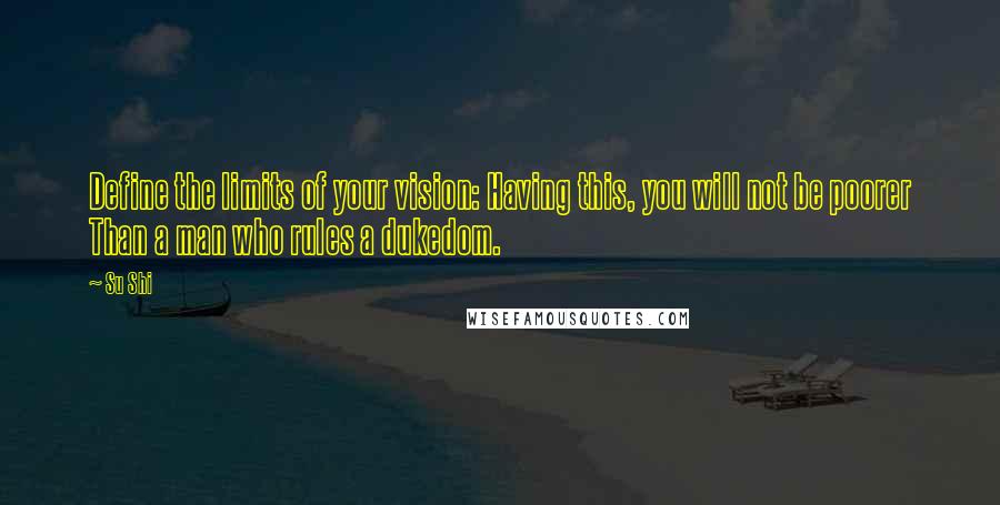 Su Shi Quotes: Define the limits of your vision: Having this, you will not be poorer Than a man who rules a dukedom.