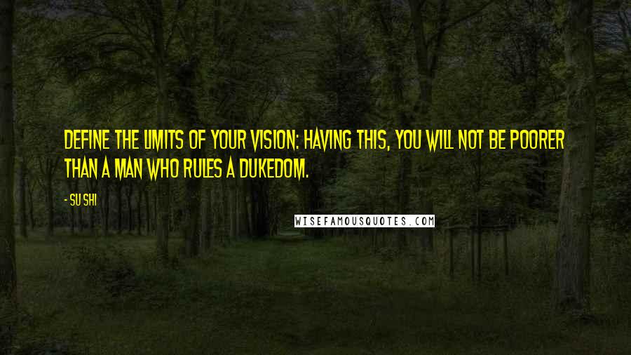 Su Shi Quotes: Define the limits of your vision: Having this, you will not be poorer Than a man who rules a dukedom.