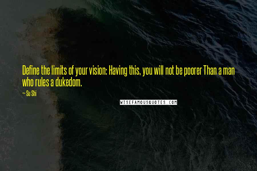 Su Shi Quotes: Define the limits of your vision: Having this, you will not be poorer Than a man who rules a dukedom.