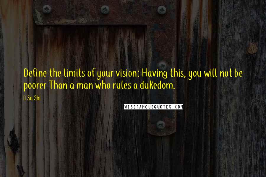 Su Shi Quotes: Define the limits of your vision: Having this, you will not be poorer Than a man who rules a dukedom.