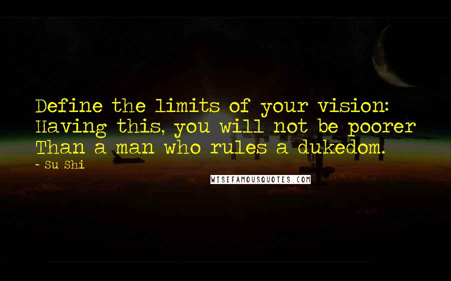 Su Shi Quotes: Define the limits of your vision: Having this, you will not be poorer Than a man who rules a dukedom.