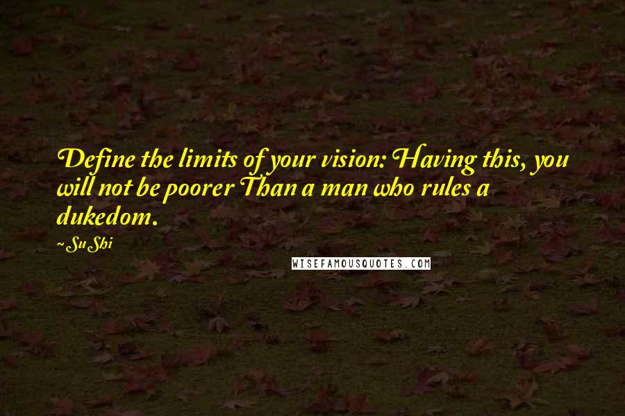 Su Shi Quotes: Define the limits of your vision: Having this, you will not be poorer Than a man who rules a dukedom.