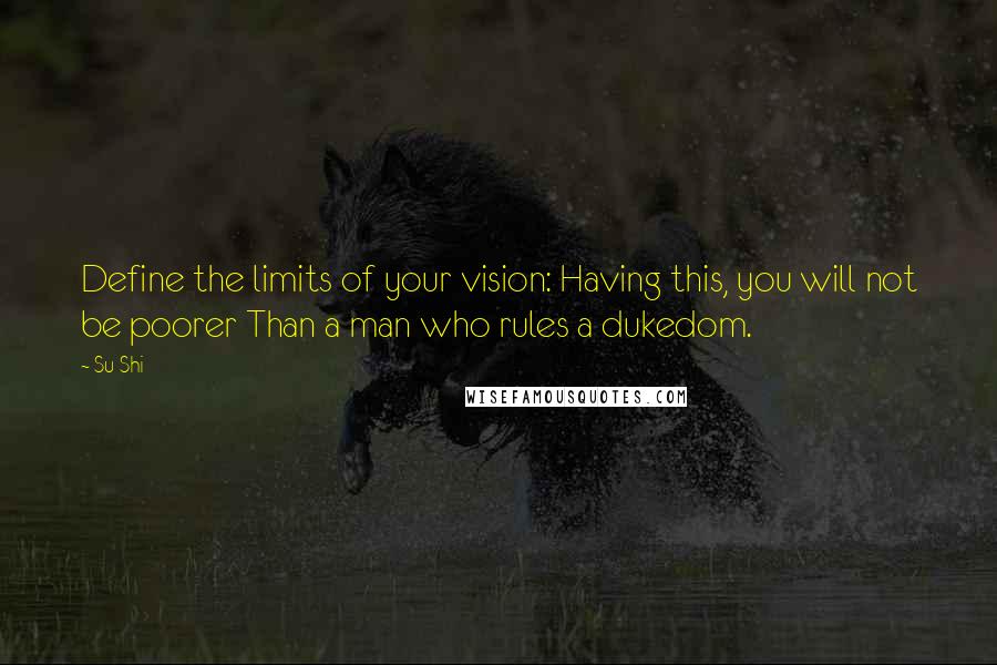 Su Shi Quotes: Define the limits of your vision: Having this, you will not be poorer Than a man who rules a dukedom.