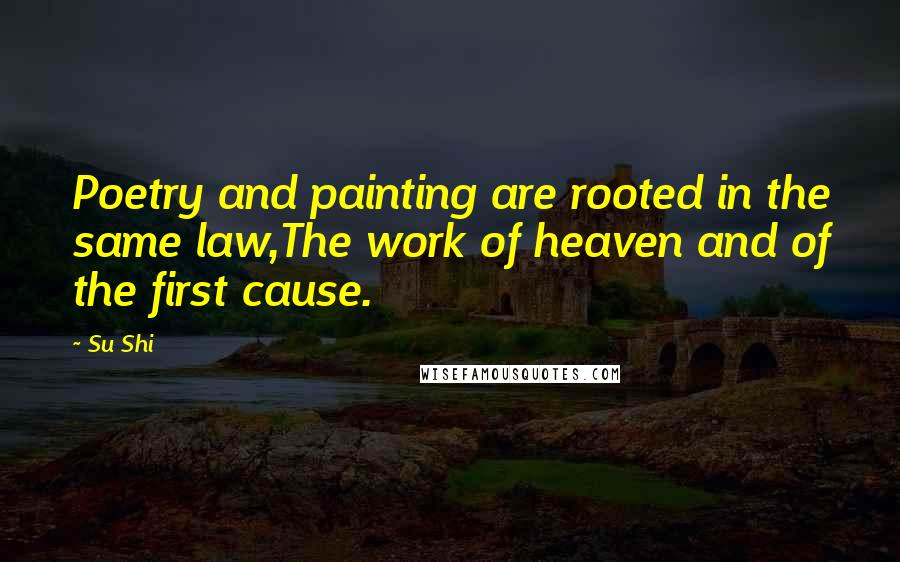 Su Shi Quotes: Poetry and painting are rooted in the same law,The work of heaven and of the first cause.