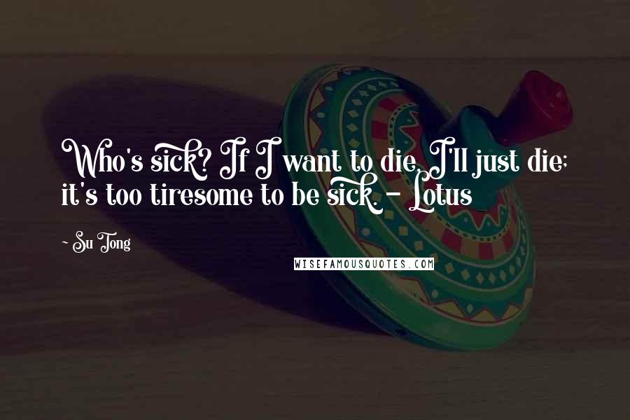 Su Tong Quotes: Who's sick? If I want to die, I'll just die; it's too tiresome to be sick. - Lotus