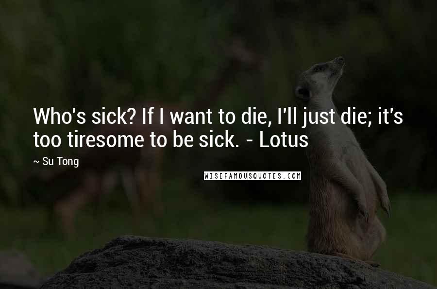 Su Tong Quotes: Who's sick? If I want to die, I'll just die; it's too tiresome to be sick. - Lotus