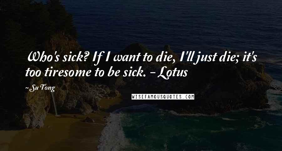 Su Tong Quotes: Who's sick? If I want to die, I'll just die; it's too tiresome to be sick. - Lotus