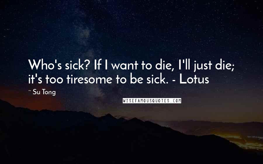 Su Tong Quotes: Who's sick? If I want to die, I'll just die; it's too tiresome to be sick. - Lotus