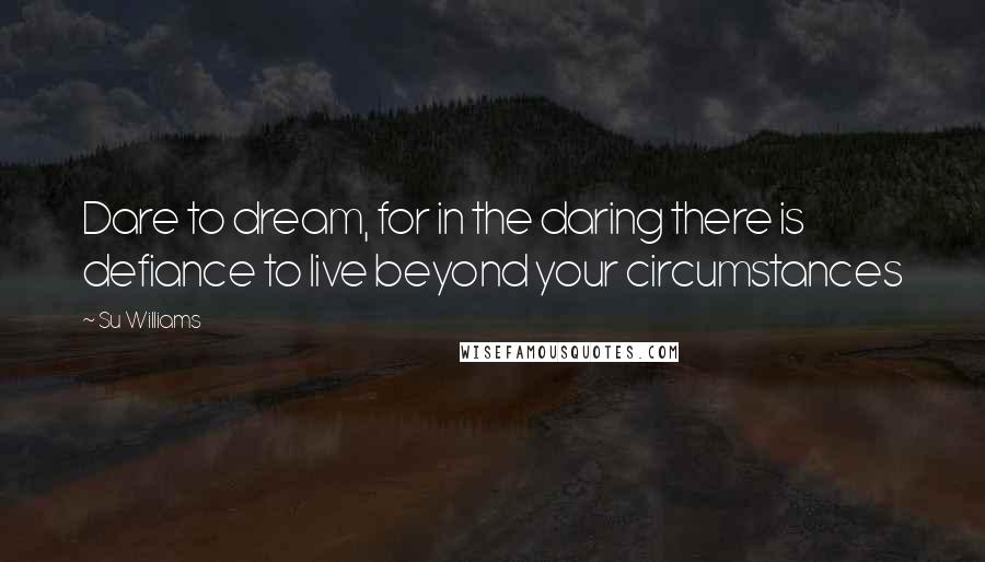 Su Williams Quotes: Dare to dream, for in the daring there is defiance to live beyond your circumstances