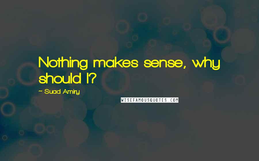 Suad Amiry Quotes: Nothing makes sense, why should I?