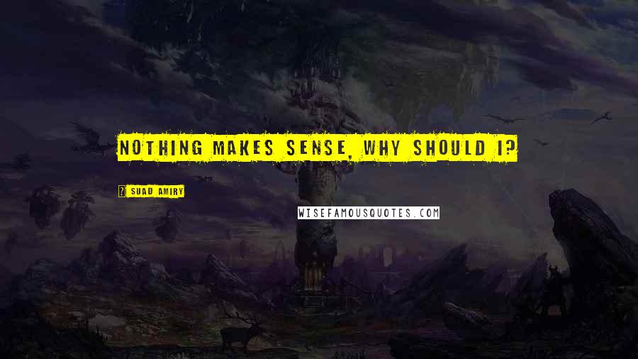 Suad Amiry Quotes: Nothing makes sense, why should I?