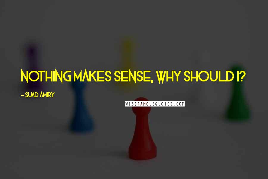 Suad Amiry Quotes: Nothing makes sense, why should I?