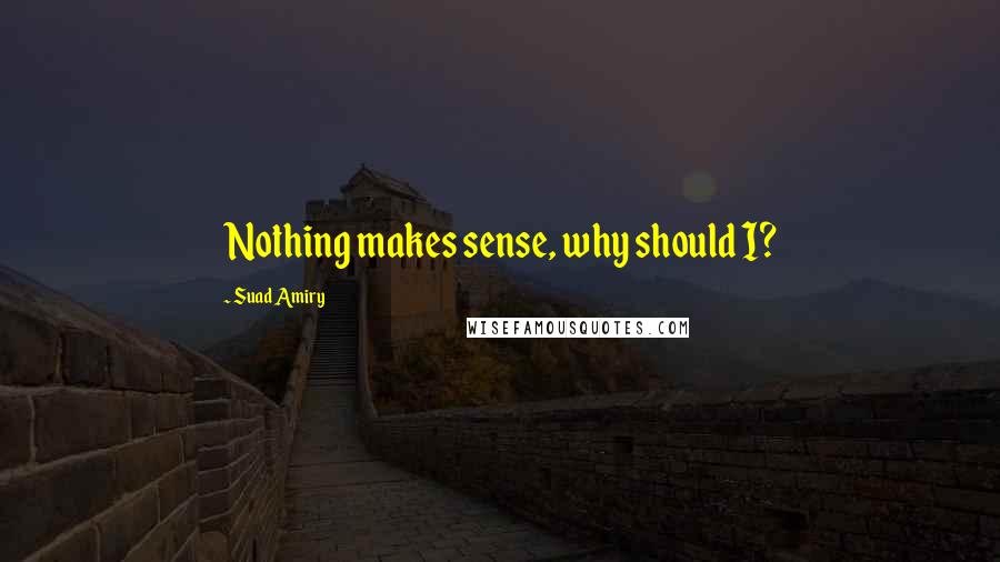 Suad Amiry Quotes: Nothing makes sense, why should I?