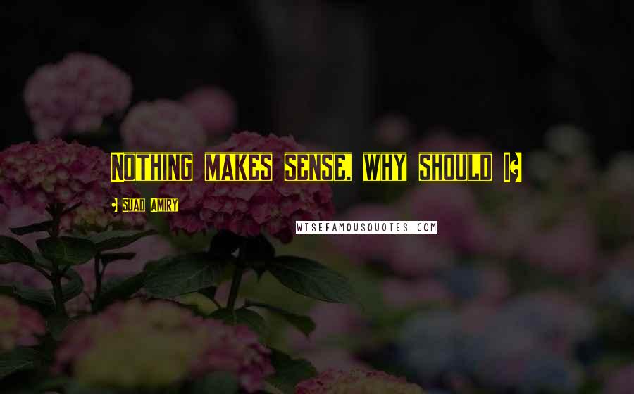 Suad Amiry Quotes: Nothing makes sense, why should I?