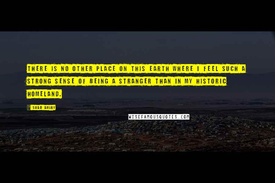 Suad Amiry Quotes: There is no other place on this earth where I feel such a strong sense of being a stranger than in my historic homeland.