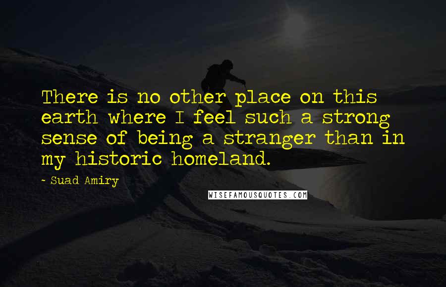 Suad Amiry Quotes: There is no other place on this earth where I feel such a strong sense of being a stranger than in my historic homeland.