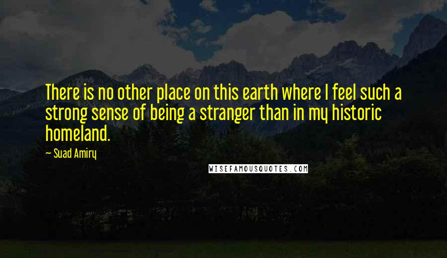 Suad Amiry Quotes: There is no other place on this earth where I feel such a strong sense of being a stranger than in my historic homeland.