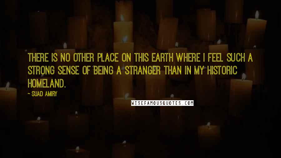 Suad Amiry Quotes: There is no other place on this earth where I feel such a strong sense of being a stranger than in my historic homeland.