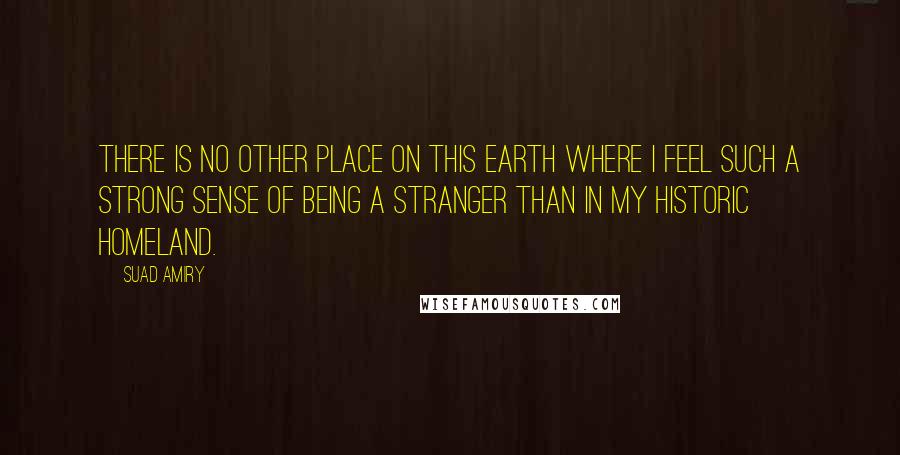 Suad Amiry Quotes: There is no other place on this earth where I feel such a strong sense of being a stranger than in my historic homeland.