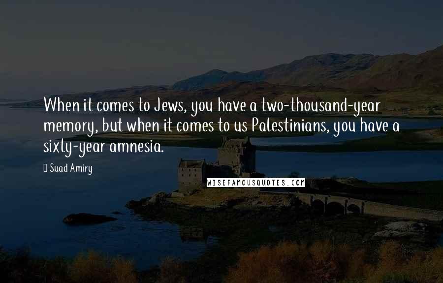 Suad Amiry Quotes: When it comes to Jews, you have a two-thousand-year memory, but when it comes to us Palestinians, you have a sixty-year amnesia.