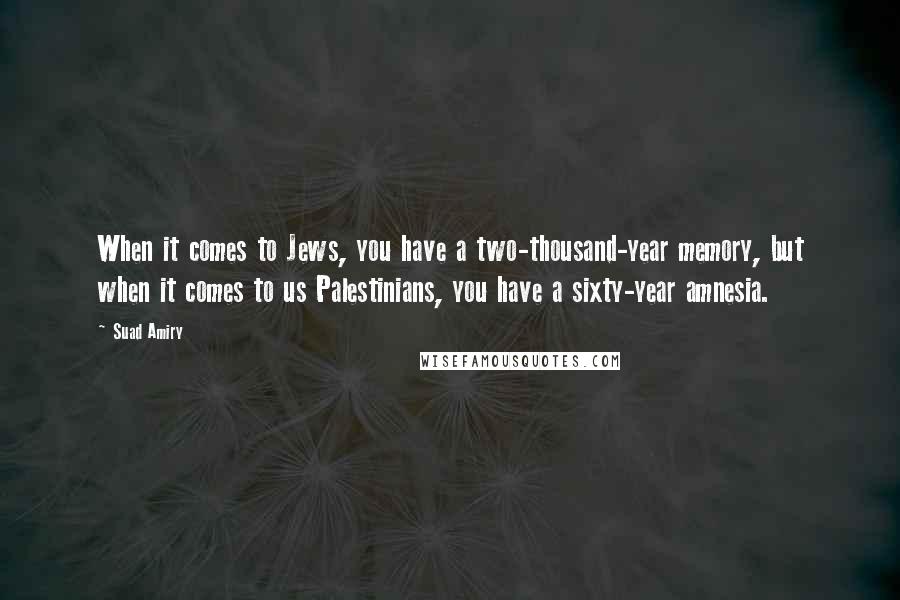 Suad Amiry Quotes: When it comes to Jews, you have a two-thousand-year memory, but when it comes to us Palestinians, you have a sixty-year amnesia.