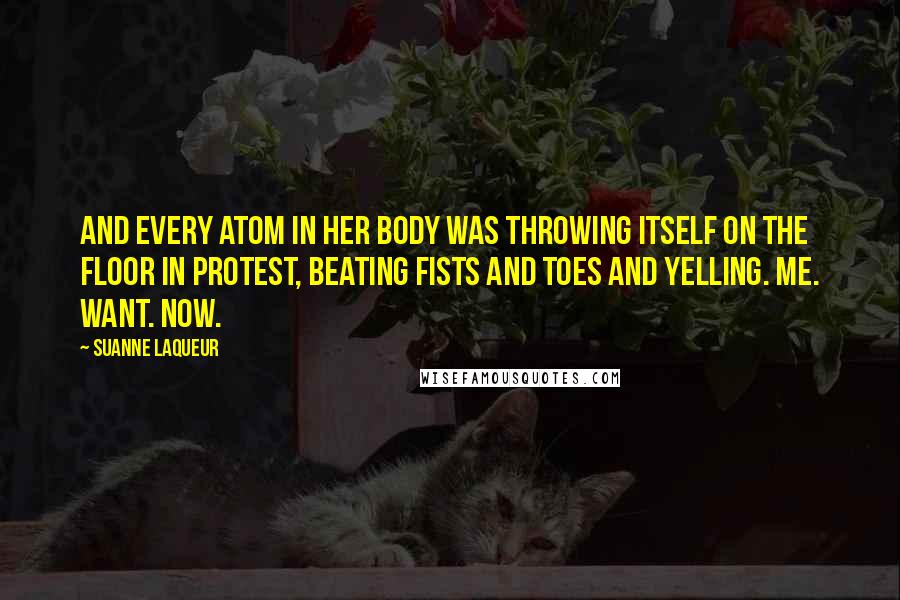 Suanne Laqueur Quotes: And every atom in her body was throwing itself on the floor in protest, beating fists and toes and yelling. Me. Want. Now.