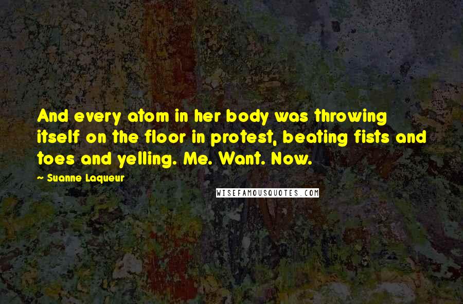 Suanne Laqueur Quotes: And every atom in her body was throwing itself on the floor in protest, beating fists and toes and yelling. Me. Want. Now.