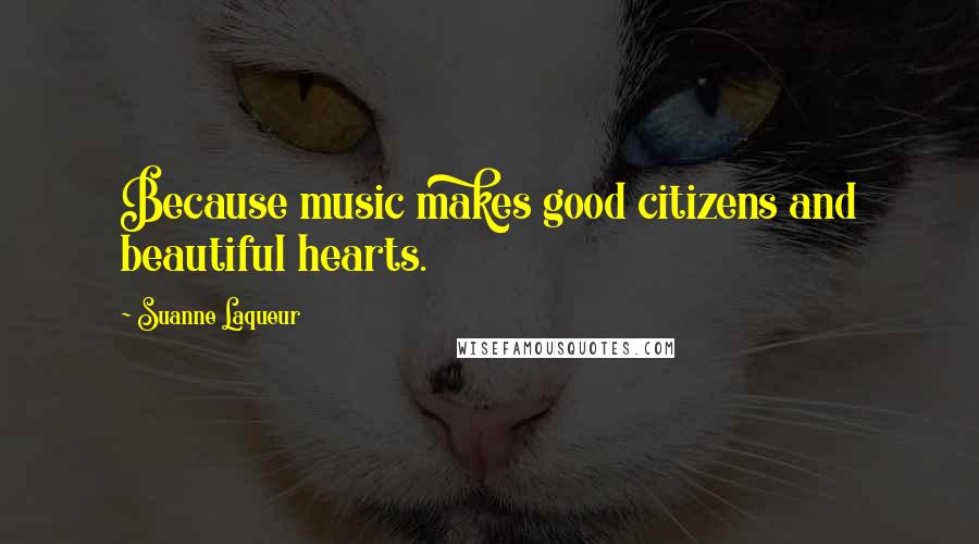 Suanne Laqueur Quotes: Because music makes good citizens and beautiful hearts.