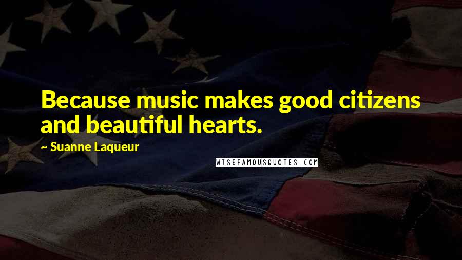 Suanne Laqueur Quotes: Because music makes good citizens and beautiful hearts.