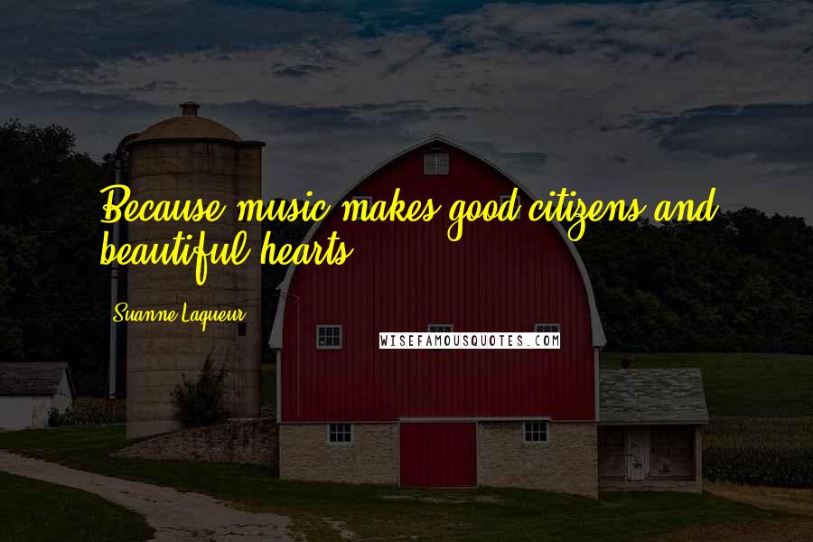 Suanne Laqueur Quotes: Because music makes good citizens and beautiful hearts.