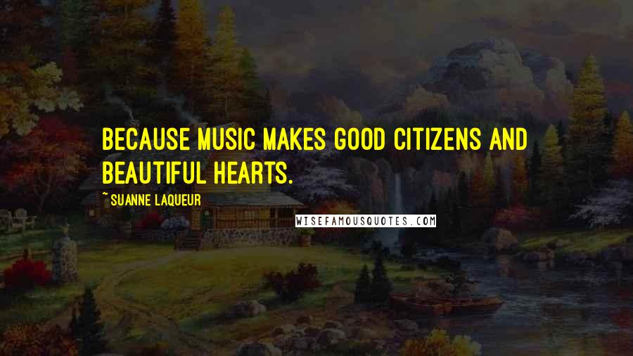 Suanne Laqueur Quotes: Because music makes good citizens and beautiful hearts.