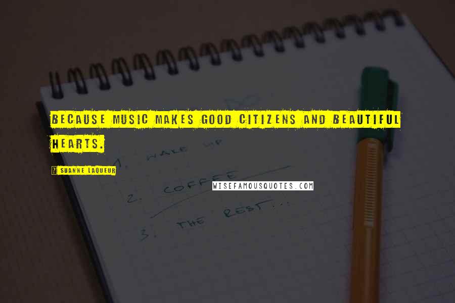 Suanne Laqueur Quotes: Because music makes good citizens and beautiful hearts.