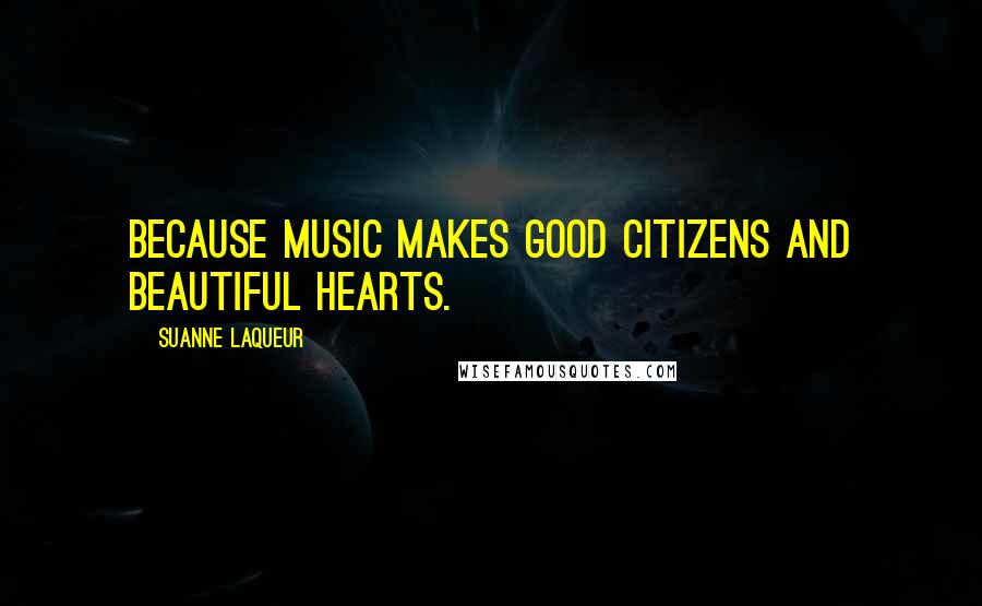 Suanne Laqueur Quotes: Because music makes good citizens and beautiful hearts.